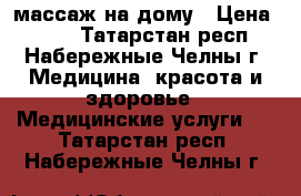  массаж на дому › Цена ­ 500 - Татарстан респ., Набережные Челны г. Медицина, красота и здоровье » Медицинские услуги   . Татарстан респ.,Набережные Челны г.